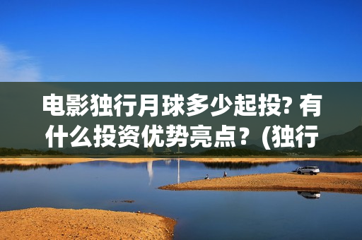 电影独行月球多少起投? 有什么投资优势亮点？(独行月球结局什么意思)