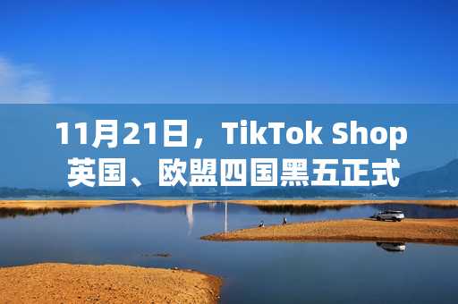11月21日，TikTok Shop 英国、欧盟四国黑五正式启幕！(11月21日天气)