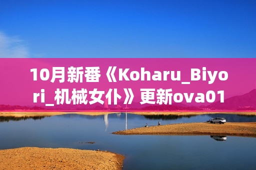 10月新番《Koharu_Biyori_机械女仆》更新ova01 10月新番《Koharu_Biyori_机械女仆》更新ova01