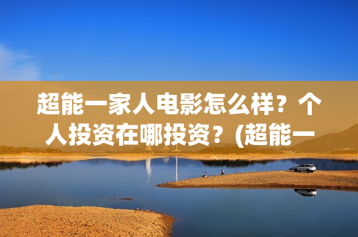 超能一家人电影怎么样？个人投资在哪投资？(超能一家人电影免费版完整版)