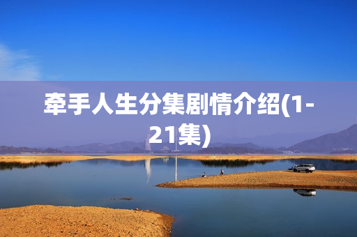 牵手人生分集剧情介绍(1-21集) 牵手人生分集剧情介绍(1-21集)