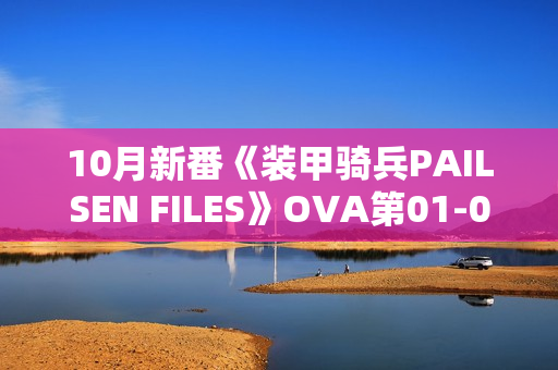 10月新番《装甲骑兵PAILSEN FILES》OVA第01-02话 10月新番《装甲骑兵PAILSEN FILES》OVA第01-02话