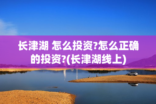长津湖 怎么投资?怎么正确的投资?(长津湖线上)