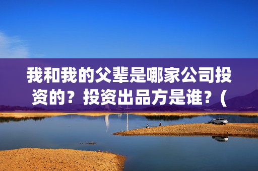 我和我的父辈是哪家公司投资的？投资出品方是谁？(我和我的父辈是真实故事改编吗)