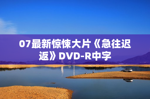 07最新惊悚大片《急往迟返》DVD-R中字