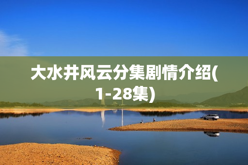大水井风云分集剧情介绍(1-28集) 大水井风云分集剧情介绍(1-28集)