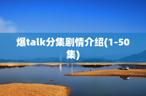 爆talk分集剧情介绍(1-50集)