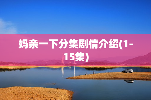 妈亲一下分集剧情介绍(1-15集) 妈亲一下分集剧情介绍(1-15集)