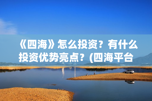 《四海》怎么投资？有什么投资优势亮点？(四海平台教程)