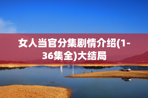女人当官分集剧情介绍(1-36集全)大结局 女人当官分集剧情介绍(1-36集全)大结局