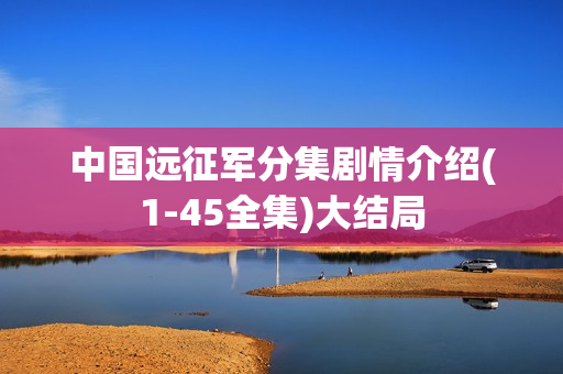中国远征军分集剧情介绍(1-45全集)大结局
