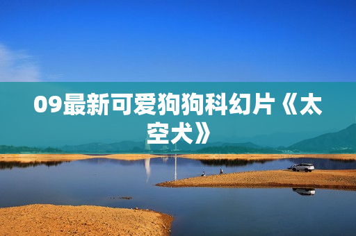 09最新可爱狗狗科幻片《太空犬》 09最新可爱狗狗科幻片《太空犬》