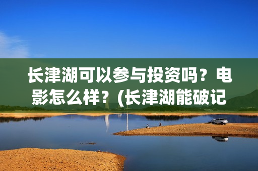 长津湖可以参与投资吗？电影怎么样？(长津湖能破记录吗)