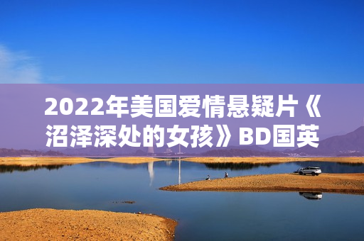 2022年美国爱情悬疑片《沼泽深处的女孩》BD国英双语中英双字 2022年美国爱情悬疑片《沼泽深处的女孩》BD国英双语中英双字