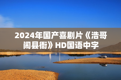 2024年国产喜剧片《浩哥闹县衙》HD国语中字