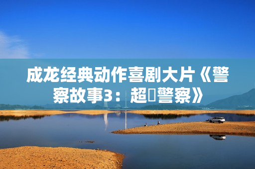 成龙经典动作喜剧大片《警察故事3：超級警察》