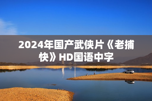 2024年国产武侠片《老捕快》HD国语中字