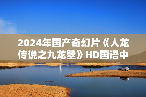 2024年国产奇幻片《人龙传说之九龙壁》HD国语中字 2024年国产奇幻片《人龙传说之九龙壁》HD国语中字
