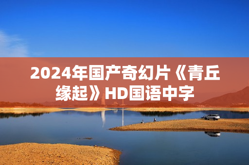 2024年国产奇幻片《青丘缘起》HD国语中字 2024年国产奇幻片《青丘缘起》HD国语中字