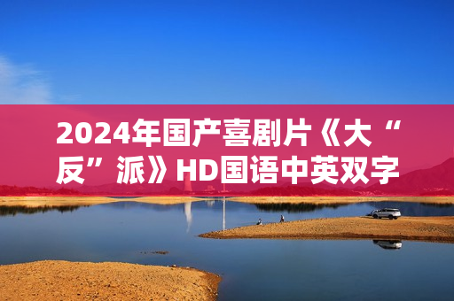 2024年国产喜剧片《大“反”派》HD国语中英双字 2024年国产喜剧片《大“反”派》HD国语中英双字