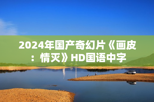 2024年国产奇幻片《画皮：情灭》HD国语中字
