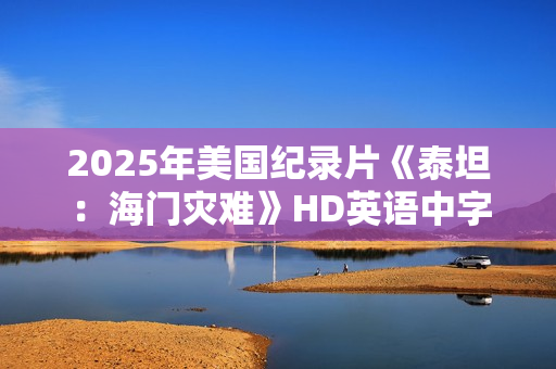 2025年美国纪录片《泰坦:海门灾难》HD英语中字 2025年美国纪录片《泰坦:海门灾难》HD英语中字