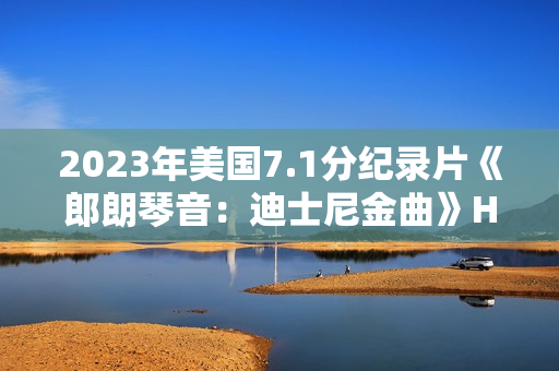 2023年美国7.1分纪录片《郎朗琴音:迪士尼金曲》HD英语中字 2023年美国7.1分纪录片《郎朗琴音:迪士尼金曲》HD英语中字