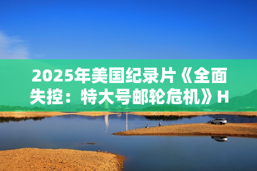 2025年美国纪录片《全面失控:特大号邮轮危机》HD英语中字 2025年美国纪录片《全面失控:特大号邮轮危机》HD英语中字