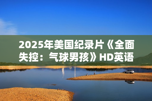 2025年美国纪录片《全面失控：气球男孩》HD英语中字