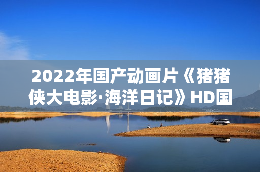 2022年国产动画片《猪猪侠大电影·海洋日记》HD国语中字