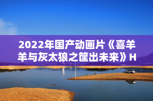 2022年国产动画片《喜羊羊与灰太狼之筐出未来》HD国粤双语双字