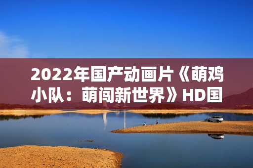 2022年国产动画片《萌鸡小队：萌闯新世界》HD国语中字