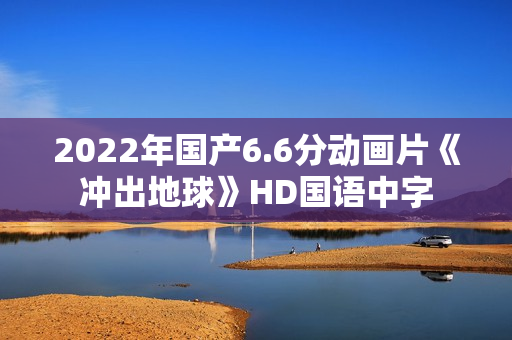 2022年国产6.6分动画片《冲出地球》HD国语中字 2022年国产6.6分动画片《冲出地球》HD国语中字