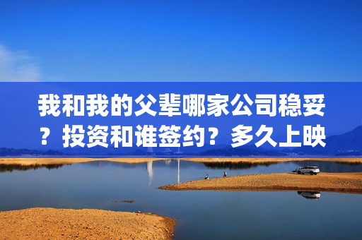 我和我的父辈哪家公司稳妥？投资和谁签约？多久上映？(我和我的父辈哪个)