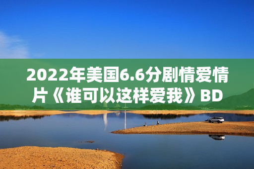 2022年美国6.6分剧情爱情片《谁可以这样爱我》BD英语中字 2022年美国6.6分剧情爱情片《谁可以这样爱我》BD英语中字