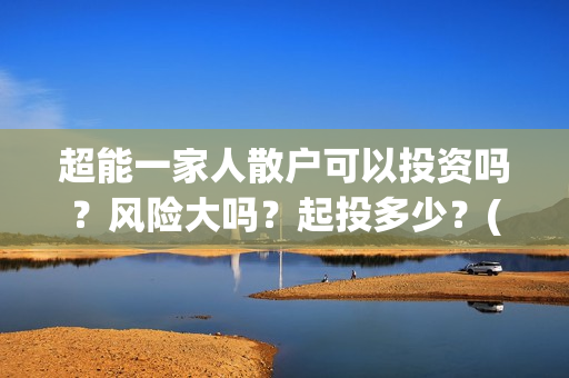 超能一家人散户可以投资吗？风险大吗？起投多少？(超能一家人投资公司)