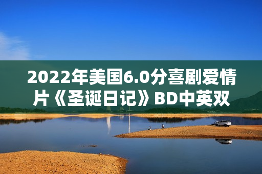2022年美国6.0分喜剧爱情片《圣诞日记》BD中英双字 2022年美国6.0分喜剧爱情片《圣诞日记》BD中英双字