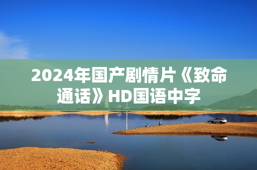 2024年国产剧情片《致命通话》HD国语中字 2024年国产剧情片《致命通话》HD国语中字