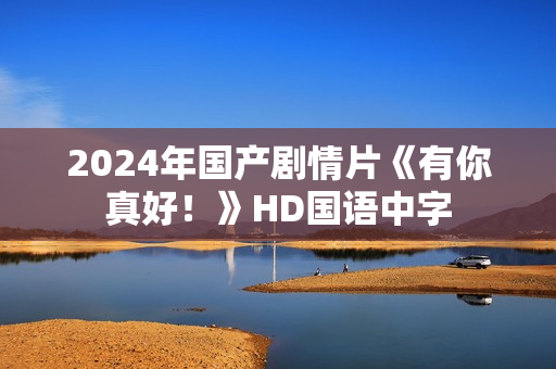 2024年国产剧情片《有你真好!》HD国语中字 2024年国产剧情片《有你真好!》HD国语中字