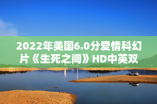 2022年美国6.0分爱情科幻片《生死之间》HD中英双字 2022年美国6.0分爱情科幻片《生死之间》HD中英双字