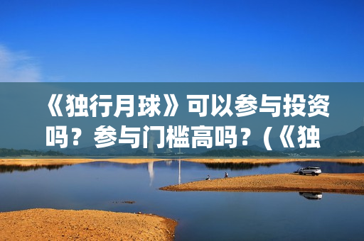 《独行月球》可以参与投资吗？参与门槛高吗？(《独行月球》可以在哪看)