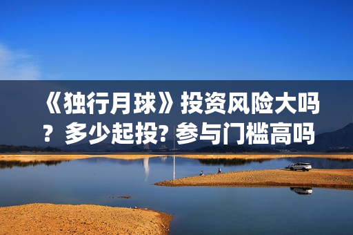 《独行月球》投资风险大吗？多少起投? 参与门槛高吗？(独行月球电影出品方)