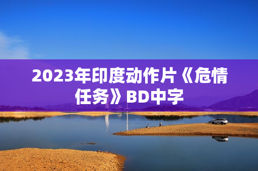 2023年印度动作片《危情任务》BD中字 2023年印度动作片《危情任务》BD中字