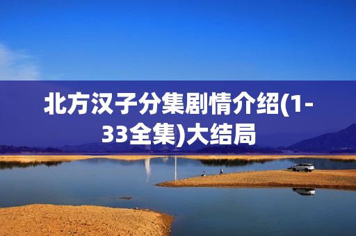 北方汉子分集剧情介绍(1-33全集)大结局 北方汉子分集剧情介绍(1-33全集)大结局