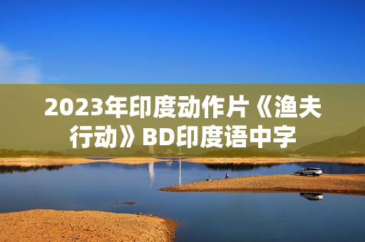 2023年印度动作片《渔夫行动》BD印度语中字 2023年印度动作片《渔夫行动》BD印度语中字
