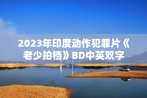 2023年印度动作犯罪片《老少拍档》BD中英双字 2023年印度动作犯罪片《老少拍档》BD中英双字