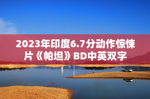 2023年印度6.7分动作惊悚片《帕坦》BD中英双字 2023年印度6.7分动作惊悚片《帕坦》BD中英双字