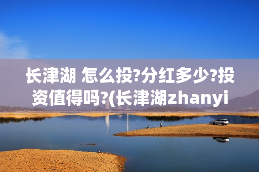 长津湖 怎么投?分红多少?投资值得吗?(长津湖zhanyi)