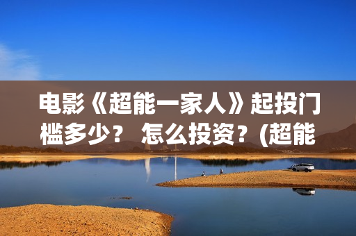 电影《超能一家人》起投门槛多少？ 怎么投资？(超能一家无删减)