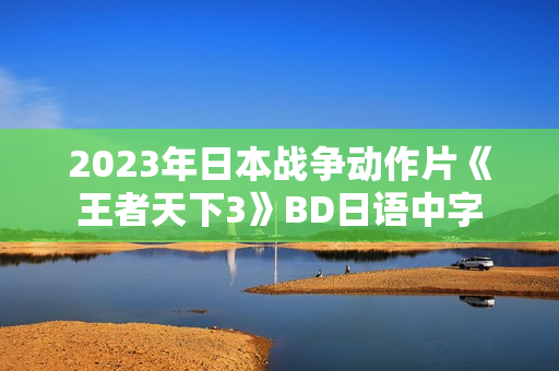 2023年日本战争动作片《王者天下3》BD日语中字 2023年日本战争动作片《王者天下3》BD日语中字